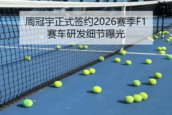 周冠宇正式签约2026赛季F1赛车研发细节曝光